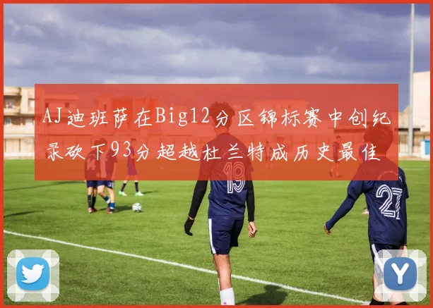 AJ迪班萨在Big12分区锦标赛中创纪录砍下93分超越杜兰特成历史最佳