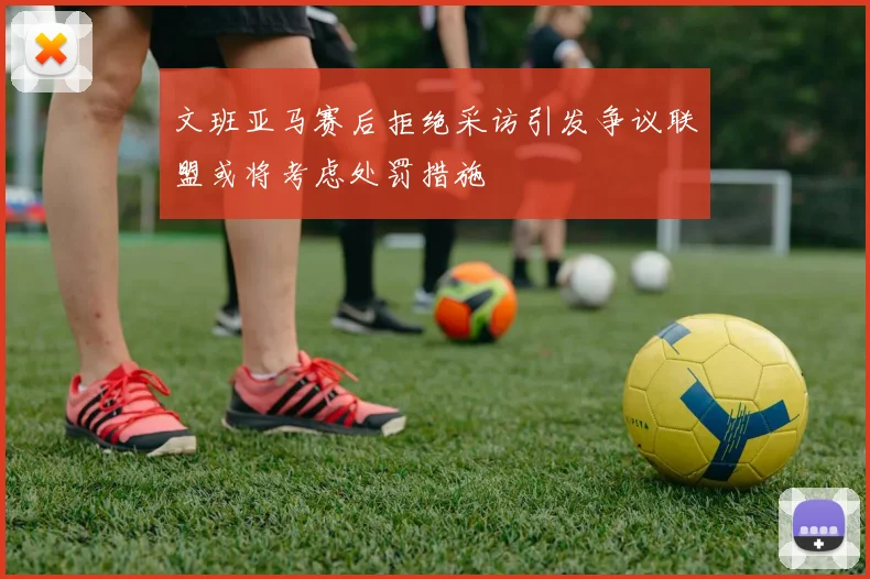 文班亚马赛后拒绝采访引发争议联盟或将考虑处罚措施