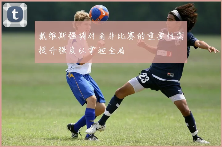 戴维斯强调对南非比赛的重要性需提升强度以掌控全局