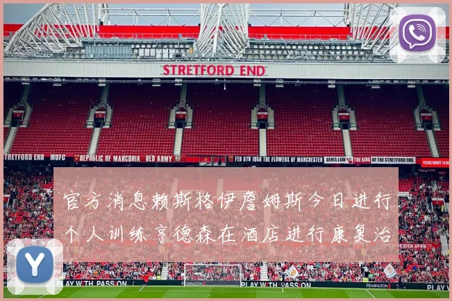 官方消息赖斯格伊詹姆斯今日进行个人训练亨德森在酒店进行康复治疗