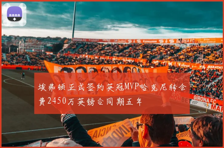 埃弗顿正式签约英冠MVP哈克尼转会费2450万英镑合同期五年