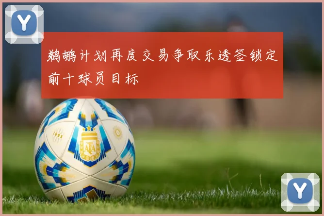 鹈鹕计划再度交易争取乐透签锁定前十球员目标