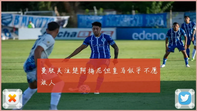 曼联关注楚阿梅尼但皇马似乎不愿放人