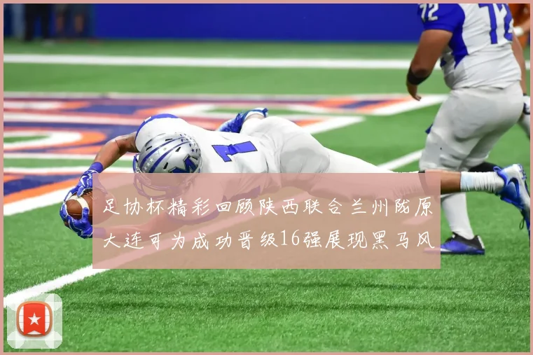 足协杯精彩回顾陕西联合兰州陇原大连可为成功晋级16强展现黑马风采