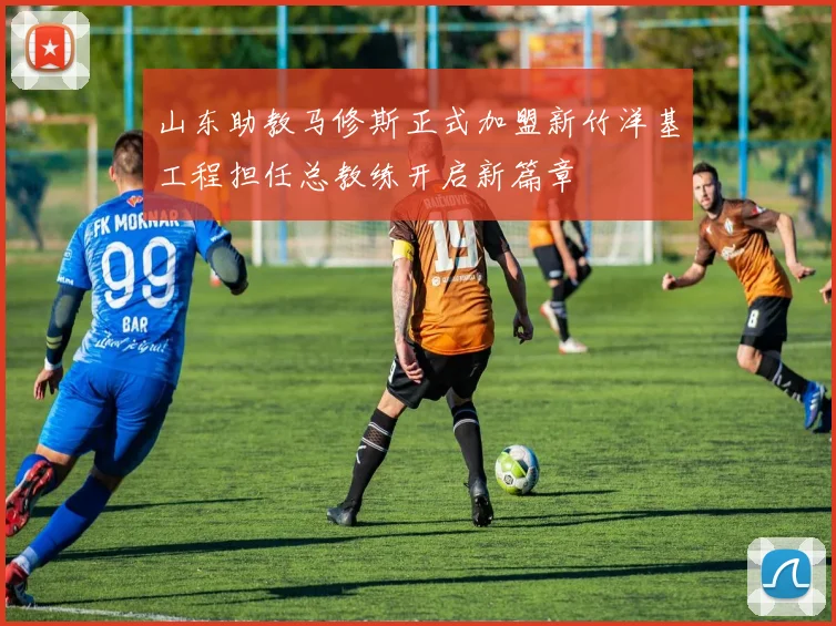 山东助教马修斯正式加盟新竹洋基工程担任总教练开启新篇章