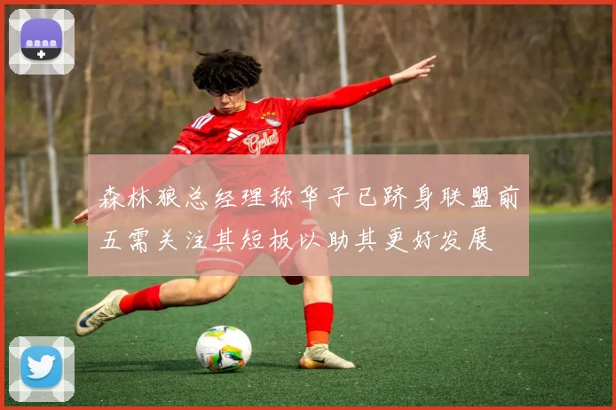 森林狼总经理称华子已跻身联盟前五需关注其短板以助其更好发展