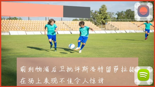 前利物浦后卫批评斯洛特留萨拉赫在场上表现不佳令人惊讶