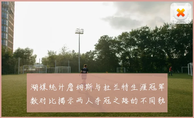 湖媒统计詹姆斯与杜兰特生涯冠军数对比揭示两人夺冠之路的不同轨迹