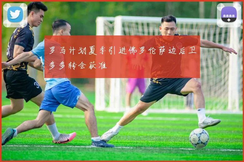 罗马计划夏季引进佛罗伦萨边后卫多多转会获准