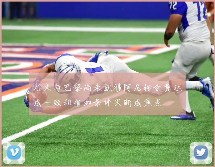尤文与巴黎尚未就穆阿尼转会费达成一致租借加条件买断成焦点