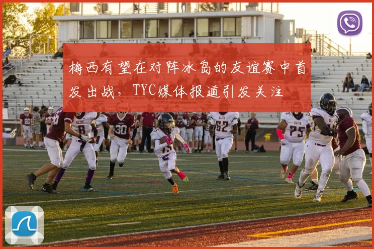 梅西有望在对阵冰岛的友谊赛中首发出战，TYC媒体报道引发关注