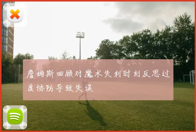 詹姆斯回顾对魔术失利时刻反思过度协防导致失误