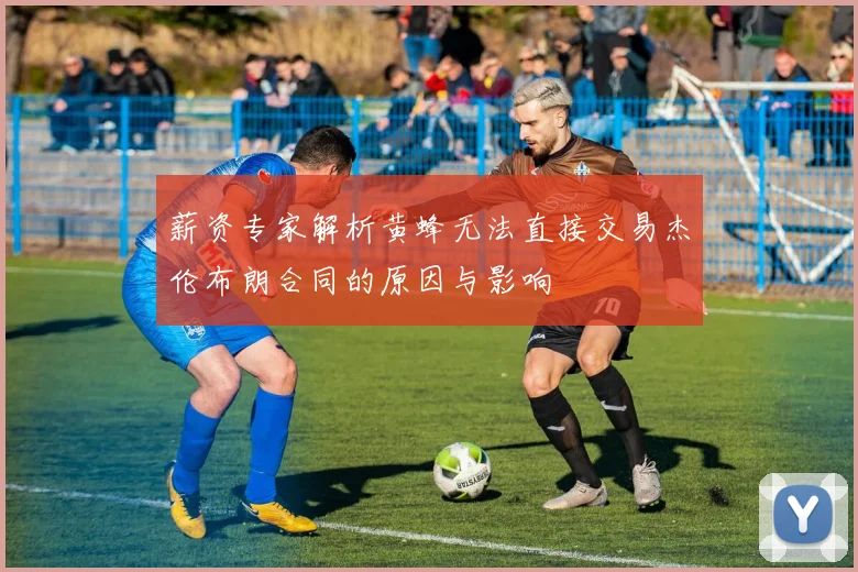 薪资专家解析黄蜂无法直接交易杰伦布朗合同的原因与影响