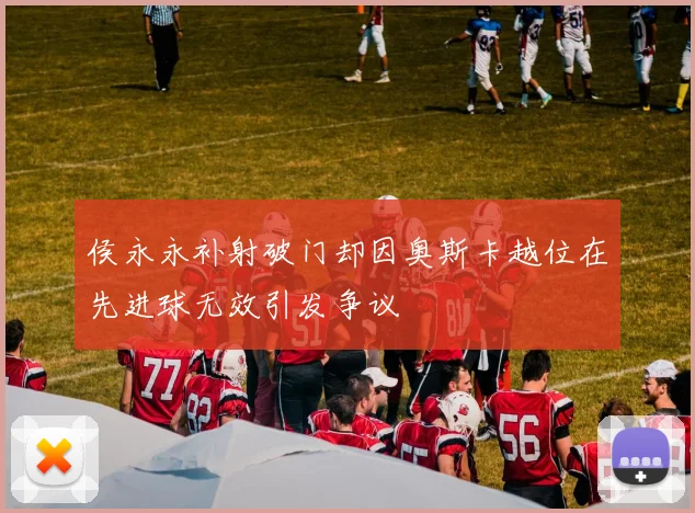 侯永永补射破门却因奥斯卡越位在先进球无效引发争议