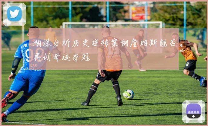 湖媒分析历史逆转案例詹姆斯能否再创奇迹夺冠
