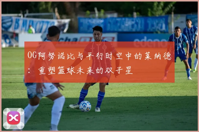 OG阿努诺比与平行时空中的莱纳德：重塑篮球未来的双子星