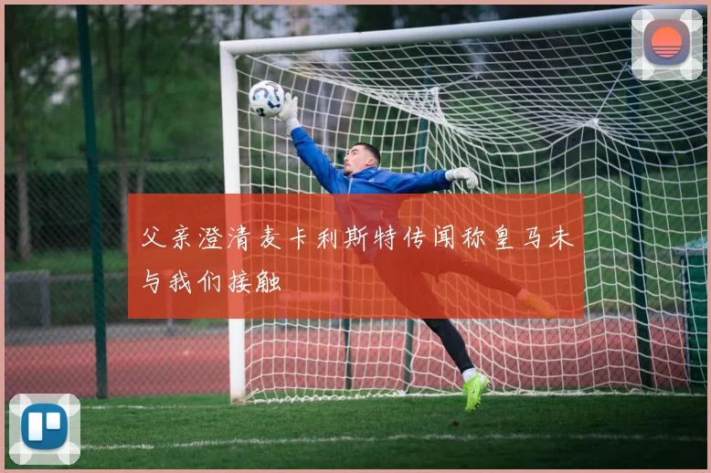 父亲澄清麦卡利斯特传闻称皇马未与我们接触