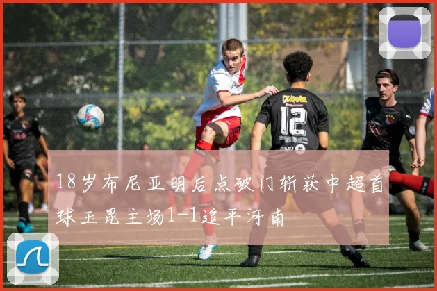 18岁布尼亚明后点破门斩获中超首球玉昆主场1-1追平河南