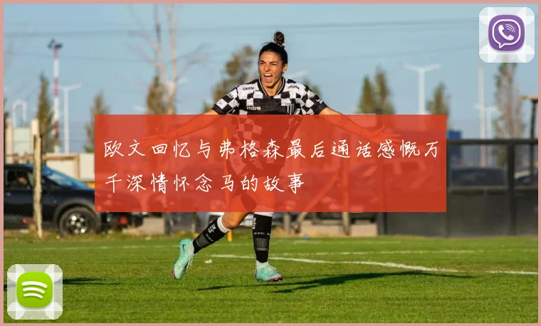 欧文回忆与弗格森最后通话感慨万千深情怀念马的故事
