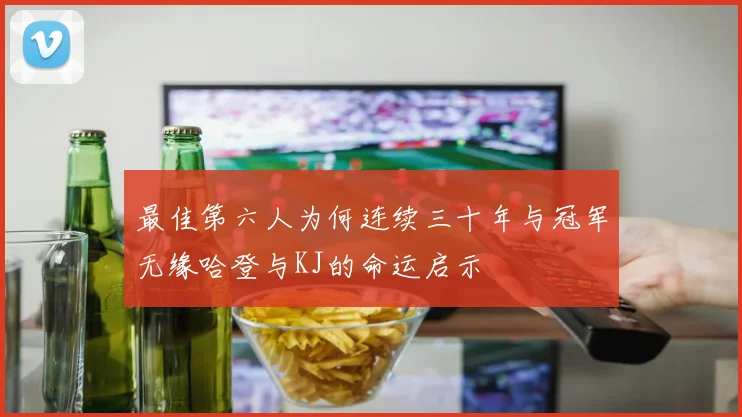 最佳第六人为何连续三十年与冠军无缘哈登与KJ的命运启示