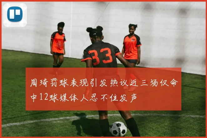 周琦罚球表现引发热议近三场仅命中12球媒体人忍不住发声