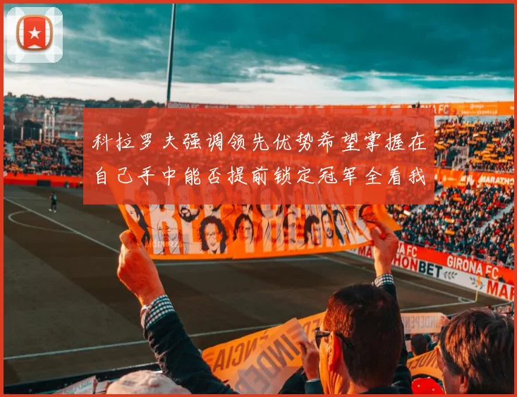 科拉罗夫强调领先优势希望掌握在自己手中能否提前锁定冠军全看我们表现