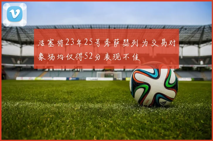 活塞将23年25号秀萨瑟列为交易对象场均仅得52分表现不佳