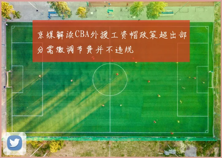 京媒解读CBA外援工资帽政策超出部分需缴调节费并不违规
