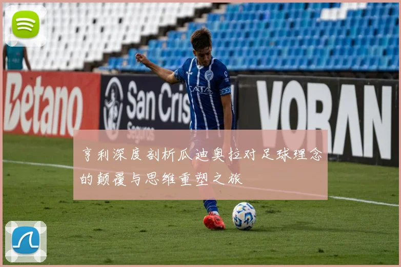 亨利深度剖析瓜迪奥拉对足球理念的颠覆与思维重塑之旅