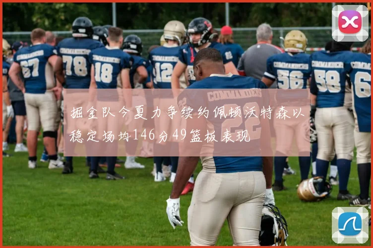 掘金队今夏力争续约佩顿沃特森以稳定场均146分49篮板表现